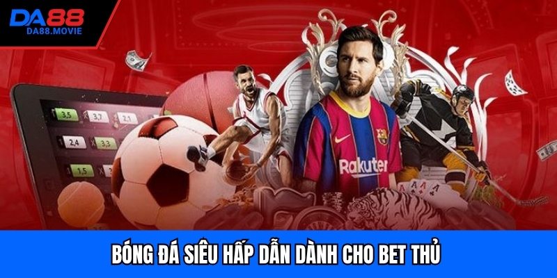 Bóng đá siêu hấp dẫn dành cho bet thủ